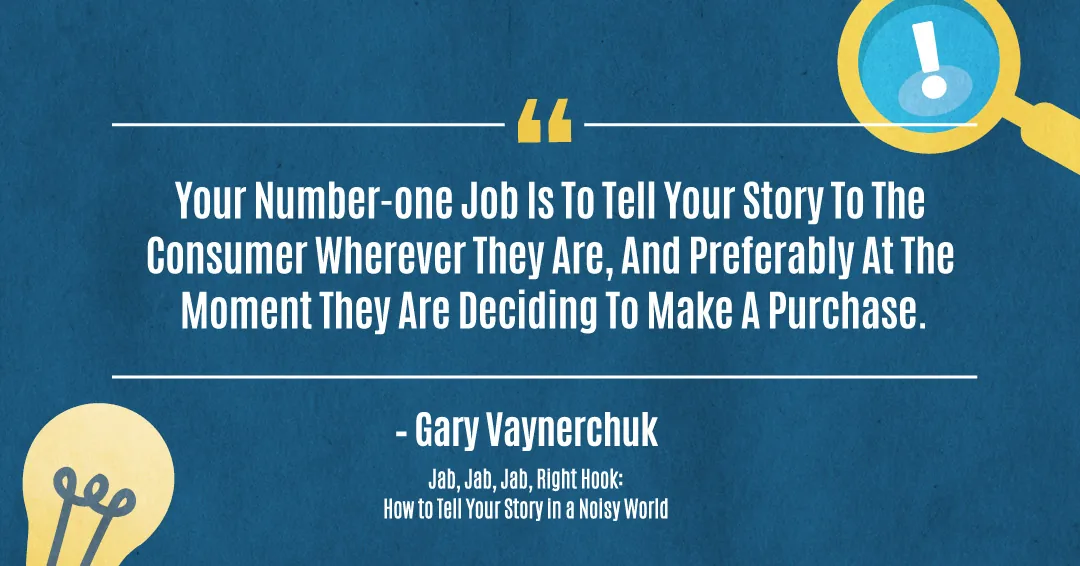 Quotes to Get Through a Manic: Avoid These Costly Mistakes image ...your number-one job is to tell your story to the consumer wherever they are, and preferably at the moment they are deciding to make a purchase. –Gary Vaynerchuk quote