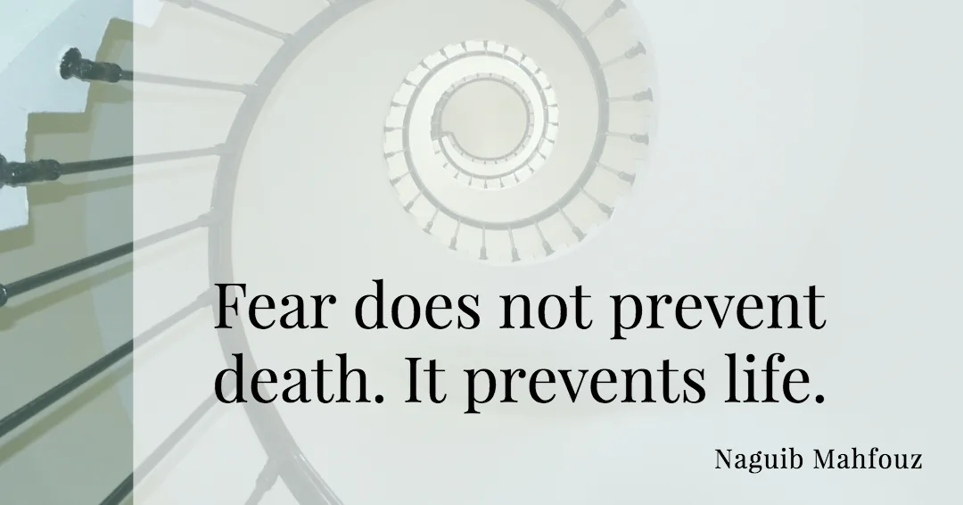 Quotes to Get Through a Manic: Avoid These Costly Mistakes image Fear does not prevent death. It prevents life. –Naguib Mahfouz quote