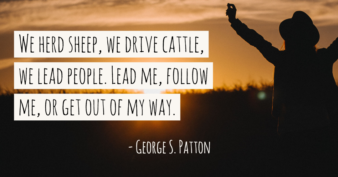 Quotes to Get Through a Manic: Avoid These Costly Mistakes image We herd sheep, we drive cattle, we lead people. Lead me, follow me, or get out of my way. –George S. Patton quote