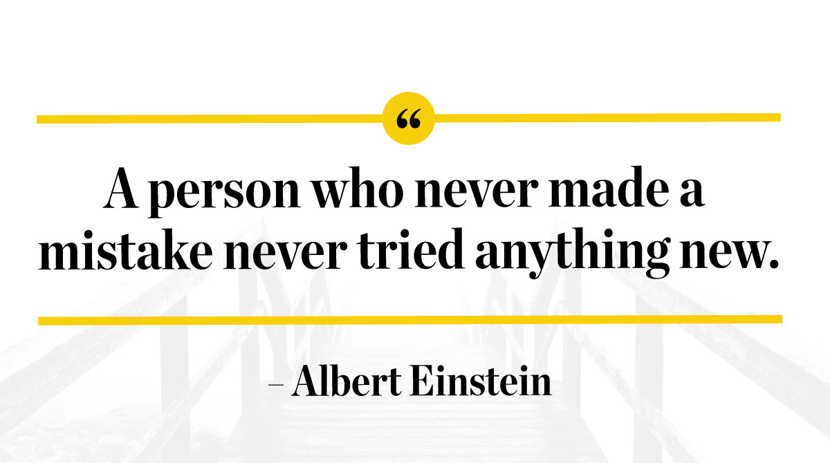 A person who never made a mistake never tried anything new. -Albert Einstein