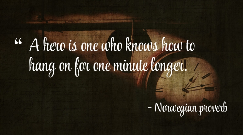 A hero is one who knows how to hang on for one minute longer. -Norwegian proverb