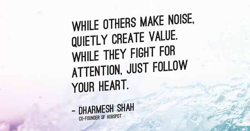 Inspirational Quotes: Real Examples From Real Businesses image While others make noise, quietly create value. While they fight for attention, just follow your heart. -Dharmesh Shah